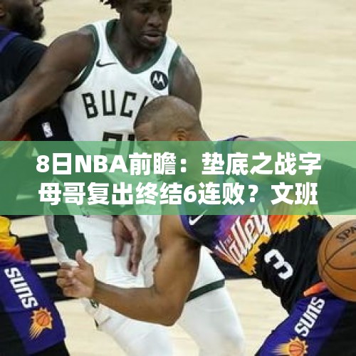 8日NBA前瞻：垫底之战字母哥复出终结6连败？文班亚马对决艾顿 - 今日头条