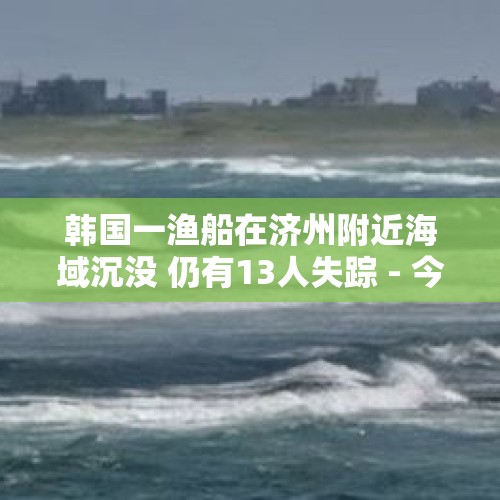 韩国一渔船在济州附近海域沉没 仍有13人失踪 - 今日头条