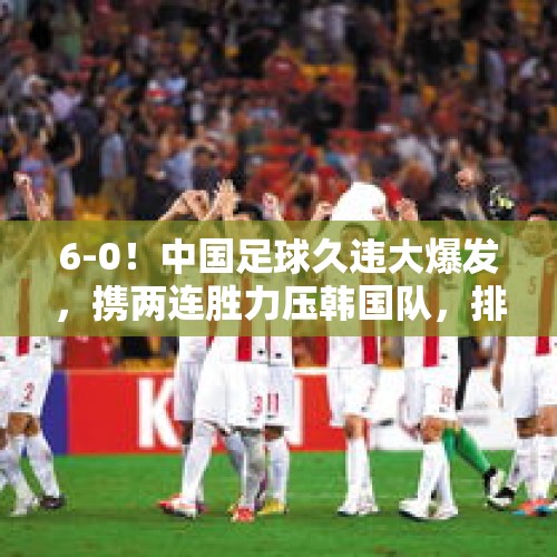 6-0！中国足球久违大爆发，携两连胜力压韩国队，排名榜首 - 今日头条