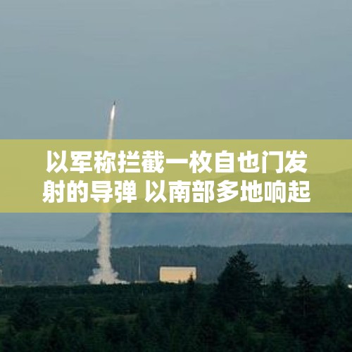 以军称拦截一枚自也门发射的导弹 以南部多地响起防空警报 - 今日头条