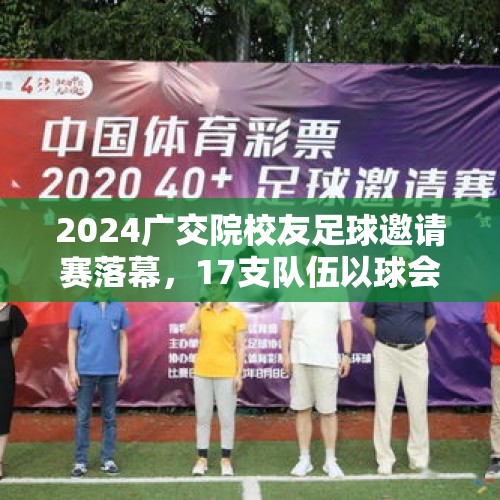 2024广交院校友足球邀请赛落幕，17支队伍以球会友 - 今日头条