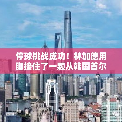 停球挑战成功！林加德用脚接住了一颗从韩国首尔高楼落下的足球 - 今日头条