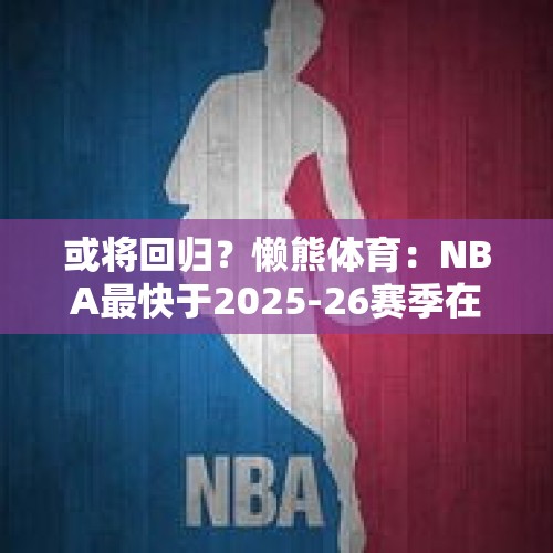 或将回归？懒熊体育：NBA最快于2025-26赛季在中国澳门办季前赛 - 今日头条