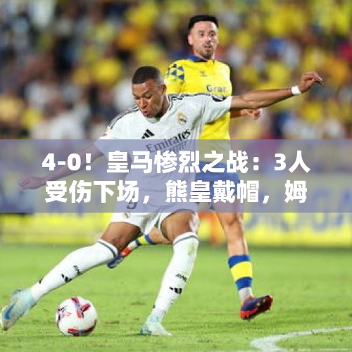 4-0！皇马惨烈之战：3人受伤下场，熊皇戴帽，姆巴佩哑火 - 今日头条