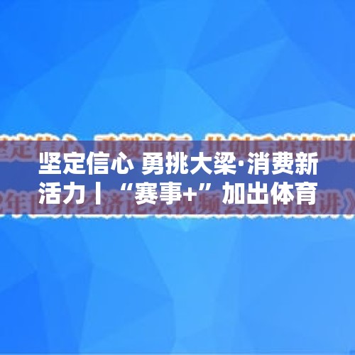 坚定信心 勇挑大梁·消费新活力丨“赛事+”加出体育经济新活力 - 今日头条