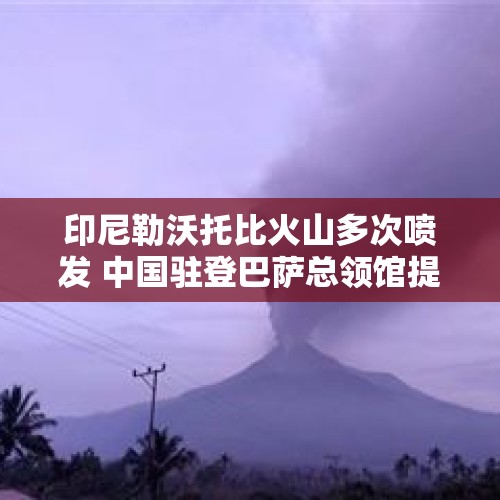 印尼勒沃托比火山多次喷发 中国驻登巴萨总领馆提醒公民密切关注 - 今日头条