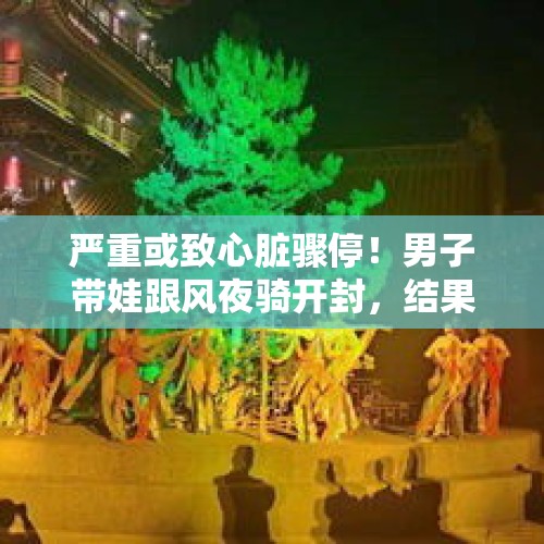 严重或致心脏骤停！男子带娃跟风夜骑开封，结果被120送进医院：想想都后怕…… - 今日头条