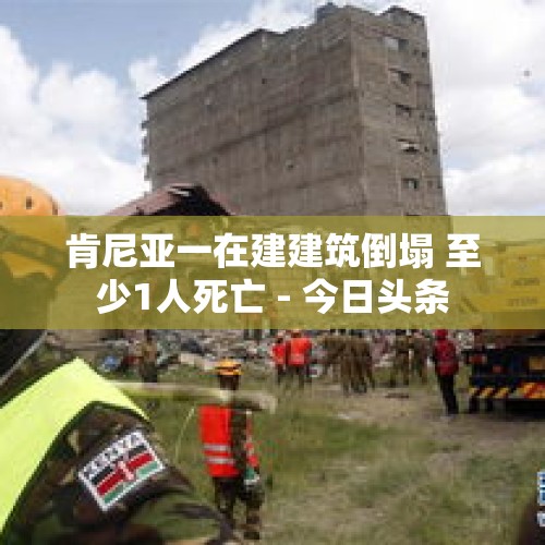 肯尼亚一在建建筑倒塌 至少1人死亡 - 今日头条