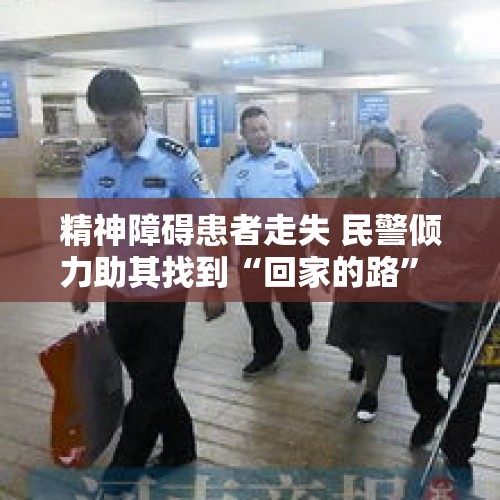 精神障碍患者走失 民警倾力助其找到“回家的路” - 今日头条