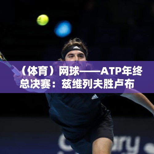 （体育）网球——ATP年终总决赛：兹维列夫胜卢布列夫 - 今日头条