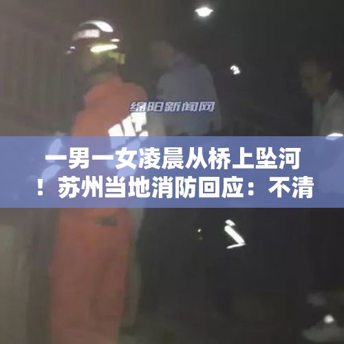 一男一女凌晨从桥上坠河！苏州当地消防回应：不清楚是否夫妻，女子已获救 - 今日头条