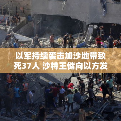 以军持续袭击加沙地带致死37人 沙特王储向以方发出警告 - 今日头条