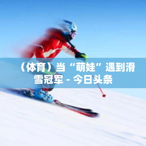 （体育）当“萌娃”遇到滑雪冠军 - 今日头条