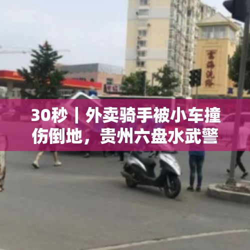 30秒｜外卖骑手被小车撞伤倒地，贵州六盘水武警官兵及时施救 - 今日头条