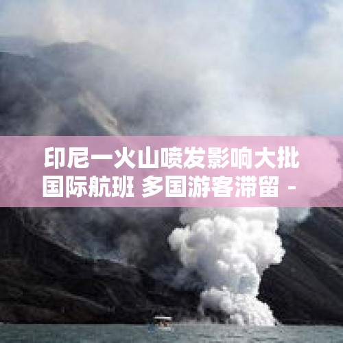 印尼一火山喷发影响大批国际航班 多国游客滞留 - 今日头条