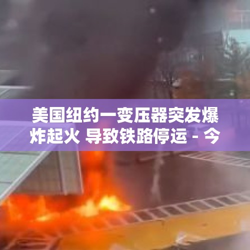 美国纽约一变压器突发爆炸起火 导致铁路停运 - 今日头条