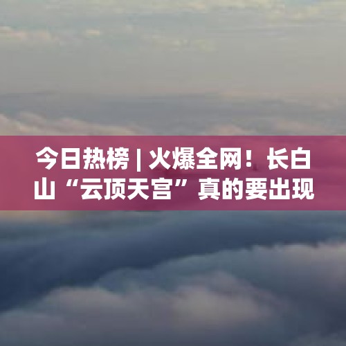 今日热榜 | 火爆全网！长白山“云顶天宫”真的要出现啦...... - 今日头条