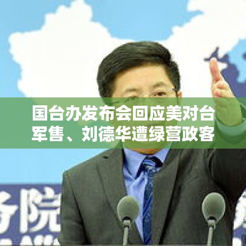 国台办发布会回应美对台军售、刘德华遭绿营政客攻击等热点 - 今日头条