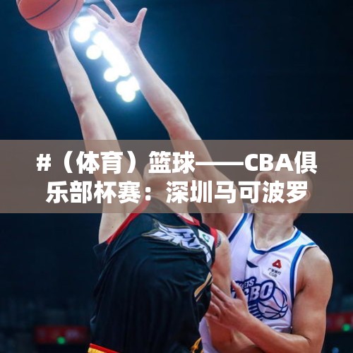 #（体育）篮球——CBA俱乐部杯赛：深圳马可波罗胜宁波町渥 - 今日头条