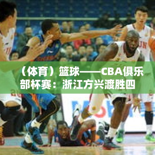 （体育）篮球——CBA俱乐部杯赛：浙江方兴渡胜四川丰谷酒业 - 今日头条