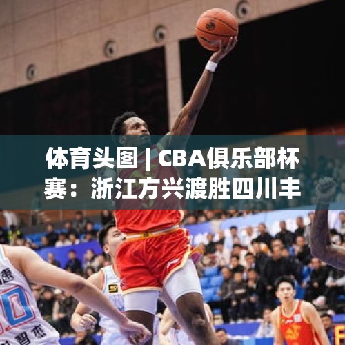 体育头图 | CBA俱乐部杯赛：浙江方兴渡胜四川丰谷酒业 - 今日头条