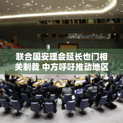 联合国安理会延长也门相关制裁 中方呼吁推动地区局势降温 - 今日头条