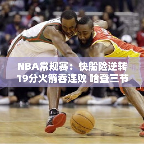 NBA常规赛：快船险逆转19分火箭吞连败 哈登三节19+7阿门18+11 - 今日头条