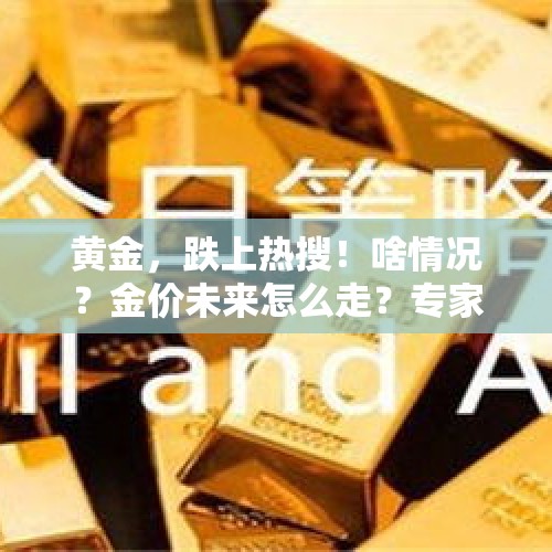 黄金，跌上热搜！啥情况？金价未来怎么走？专家解读...... - 今日头条