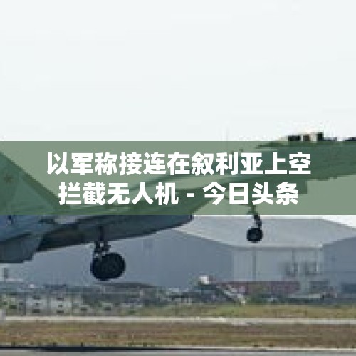 以军称接连在叙利亚上空拦截无人机 - 今日头条