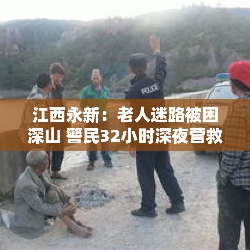 江西永新：老人迷路被困深山 警民32小时深夜营救 - 今日头条