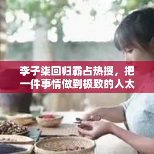 李子柒回归霸占热搜，把一件事情做到极致的人太可怕了 - 今日头条