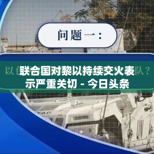 联合国对黎以持续交火表示严重关切 - 今日头条