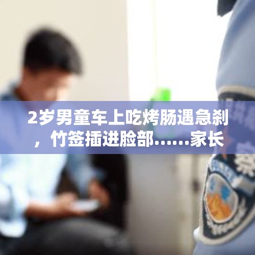 2岁男童车上吃烤肠遇急刹，竹签插进脸部……家长独自开车带娃要注意 - 今日头条