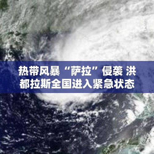 热带风暴“萨拉”侵袭 洪都拉斯全国进入紧急状态 - 今日头条