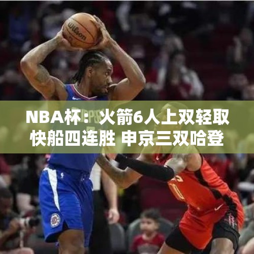 NBA杯：火箭6人上双轻取快船四连胜 申京三双哈登三分数追平雷阿伦 - 今日头条