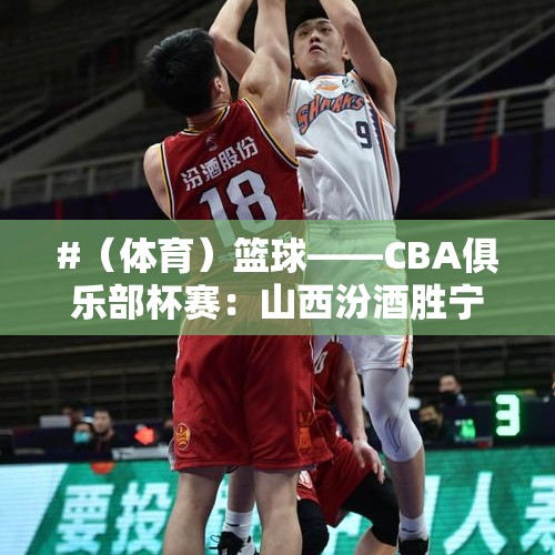 #（体育）篮球——CBA俱乐部杯赛：山西汾酒胜宁波町渥 - 今日头条