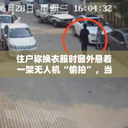 住户称换衣服时窗外悬着一架无人机“偷拍”，当地政府责成警方调查 - 今日头条