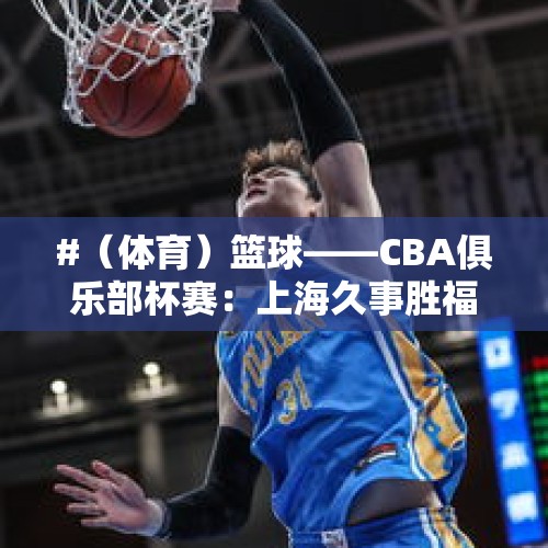 #（体育）篮球——CBA俱乐部杯赛：上海久事胜福建晋江文旅 - 今日头条