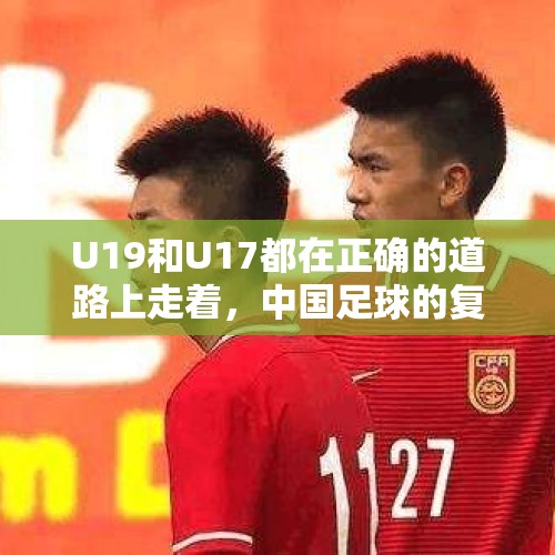 U19和U17都在正确的道路上走着，中国足球的复苏真的看到希望 - 今日头条