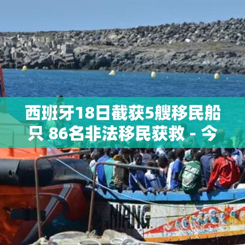 西班牙18日截获5艘移民船只 86名非法移民获救 - 今日头条