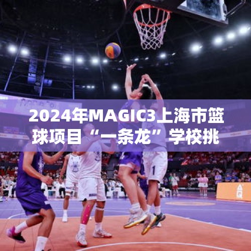 2024年MAGIC3上海市篮球项目“一条龙”学校挑战赛热力开赛 校园篮球魅力绽放 - 今日头条