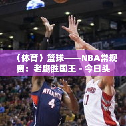 （体育）篮球——NBA常规赛：老鹰胜国王 - 今日头条