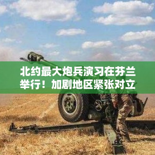 北约最大炮兵演习在芬兰举行！加剧地区紧张对立 - 今日头条