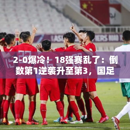 2-0爆冷！18强赛乱了：倒数第1逆袭升至第3，国足跌至第5 - 今日头条