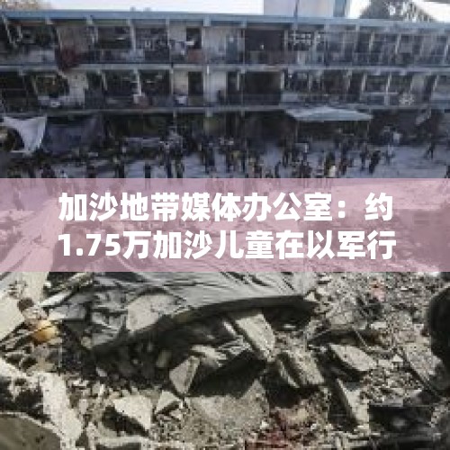 加沙地带媒体办公室：约1.75万加沙儿童在以军行动中死亡 - 今日头条