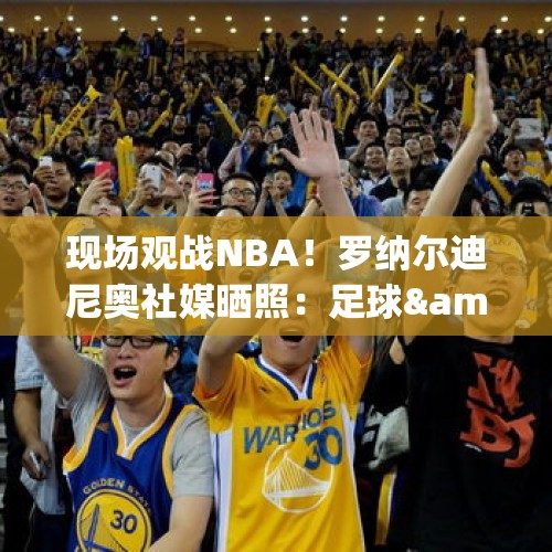 现场观战NBA！罗纳尔迪尼奥社媒晒照：足球&amp;amp;篮球永远是焦点！ - 今日头条