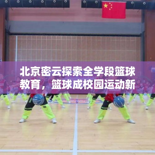 北京密云探索全学段篮球教育，篮球成校园运动新“标配” - 今日头条