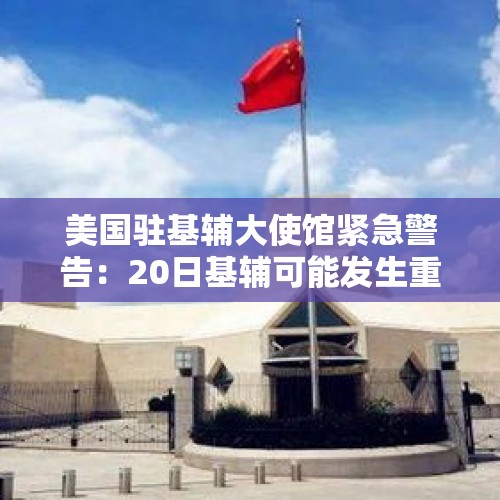 美国驻基辅大使馆紧急警告：20日基辅可能发生重大空袭，使馆将关闭！俄国防部：摧毁42架乌无人机 - 今日头条