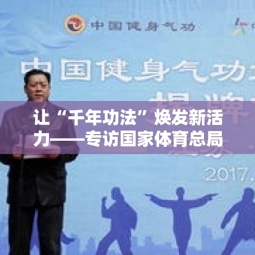 让“千年功法”焕发新活力——专访国家体育总局健身气功管理中心主任董军 - 今日头条