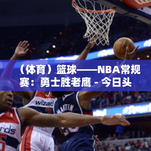 （体育）篮球——NBA常规赛：勇士胜老鹰 - 今日头条